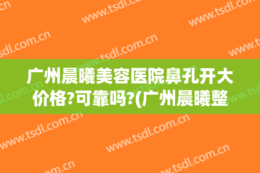 广州晨曦美容医院鼻孔开大价格?可靠吗?(广州晨曦整形)