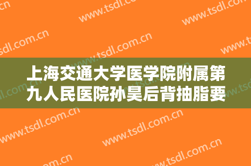 上海交通大学医学院附属第九人民医院孙昊后背抽脂要多少钱?怎么样?