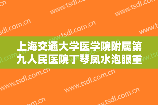 上海交通大学医学院附属第九人民医院丁琴凤水泡眼重睑术什么价格?怎么样?
