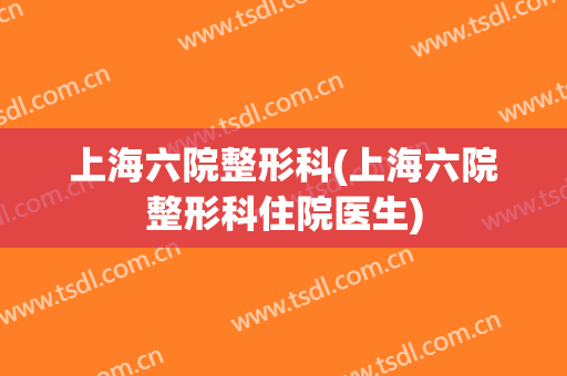 上海六院整形科(上海六院整形科住院医生)