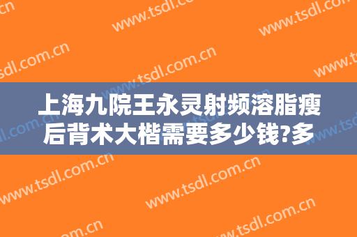 上海九院王永灵射频溶脂瘦后背术大楷需要多少钱?多长时间恢复?