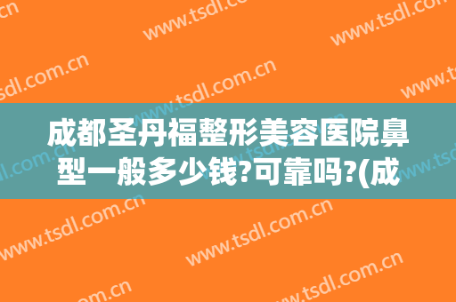 成都圣丹福整形美容医院鼻型一般多少钱?可靠吗?(成都隆鼻的一般费用)