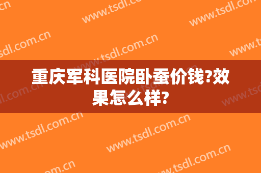 重庆军科医院卧蚕价钱?效果怎么样?