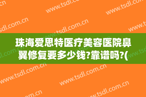 珠海爱思特医疗美容医院鼻翼修复要多少钱?靠谱吗?(广州哪家医院修复鼻子最好)