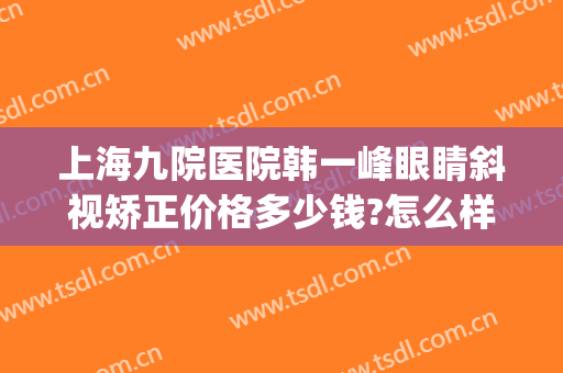 上海九院医院韩一峰眼睛斜视矫正价格多少钱?怎么样?(上海九院做斜视多少钱)