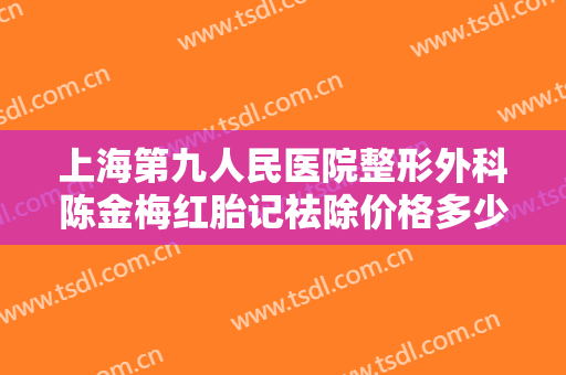 上海第九人民医院整形外科陈金梅红胎记祛除价格多少钱?多长时间恢复?