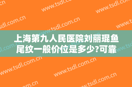 上海第九人民医院刘丽琨鱼尾纹一般价位是多少?可靠吗?