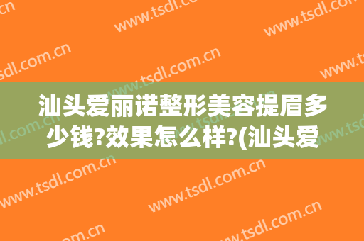 汕头爱丽诺整形美容提眉多少钱?效果怎么样?(汕头爱丽诺整形美容提眉多少钱?效果怎么样啊)