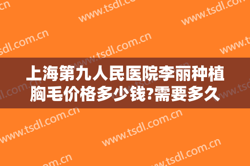 上海第九人民医院李丽种植胸毛价格多少钱?需要多久恢复?