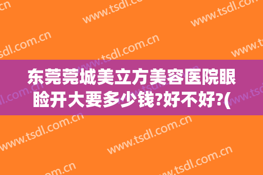 东莞莞城美立方美容医院眼睑开大要多少钱?好不好?(东莞美立方美容整形医院)