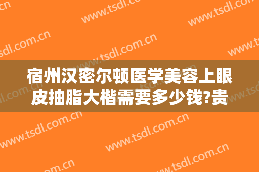 宿州汉密尔顿医学美容上眼皮抽脂大楷需要多少钱?贵不贵?