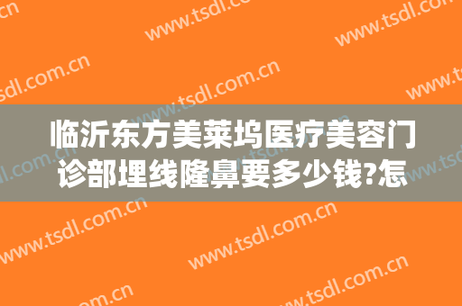 临沂东方美莱坞医疗美容门诊部埋线隆鼻要多少钱?怎么样?(临沂医美整形医院)