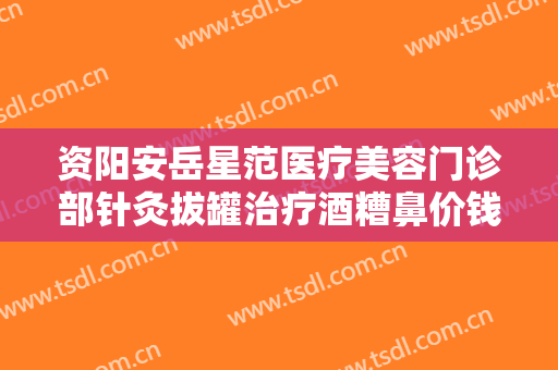 资阳安岳星范医疗美容门诊部针灸拔罐治疗酒糟鼻价钱?怎么样?