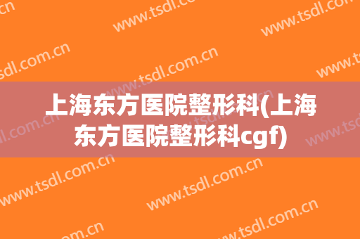 上海东方医院整形科(上海东方医院整形科cgf)