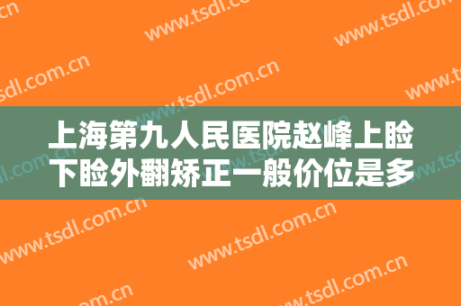 上海第九人民医院赵峰上睑下睑外翻矫正一般价位是多少费用?效果怎么样?