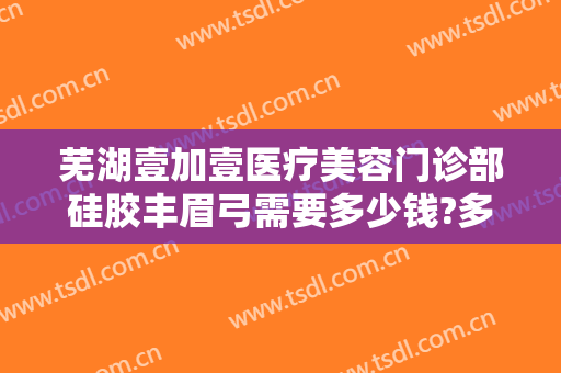 芜湖壹加壹医疗美容门诊部硅胶丰眉弓需要多少钱?多长时间恢复?