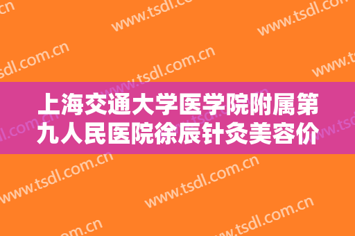 上海交通大学医学院附属第九人民医院徐辰针灸美容价钱?靠谱吗?