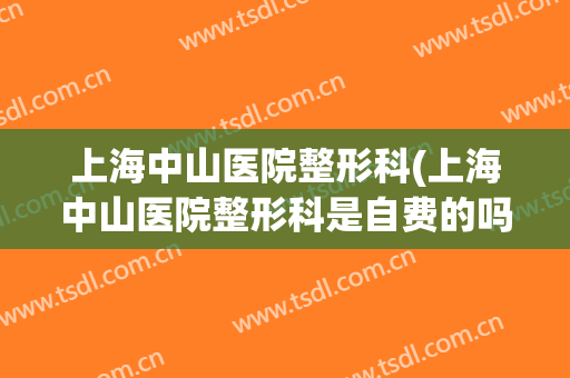 上海中山医院整形科(上海中山医院整形科是自费的吗)