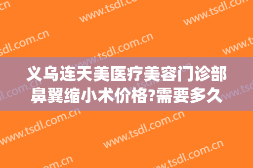 义乌连天美医疗美容门诊部鼻翼缩小术价格?需要多久恢复?(义乌连天美整形医院)