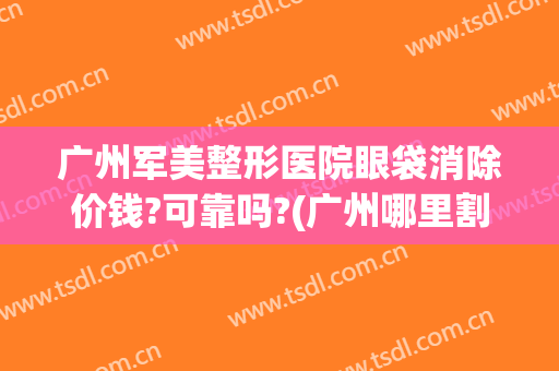 广州军美整形医院眼袋消除价钱?可靠吗?(广州哪里割眼袋比较好)