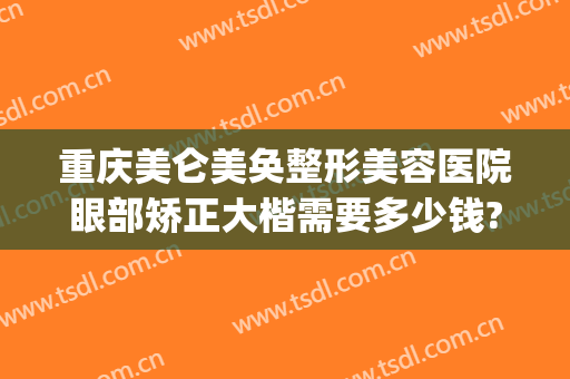 重庆美仑美奂整形美容医院眼部矫正大楷需要多少钱?有哪些优势?(重庆整形美容医院费用)