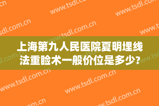 上海第九人民医院夏明埋线法重睑术一般价位是多少?多长时间恢复?(上海第九人民医院埋线减肥)