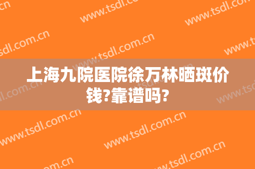 上海九院医院徐万林晒斑价钱?靠谱吗?