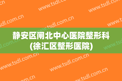 静安区闸北中心医院整形科(徐汇区整形医院)