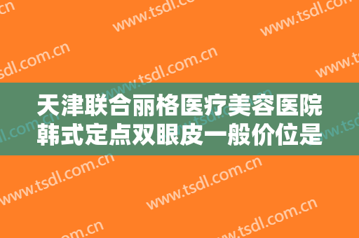 天津联合丽格医疗美容医院韩式定点双眼皮一般价位是多少钱?多长时间恢复?