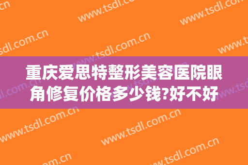 重庆爱思特整形美容医院眼角修复价格多少钱?好不好?(眼部修复整形多少钱)