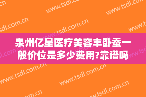 泉州亿星医疗美容丰卧蚕一般价位是多少费用?靠谱吗?(泉州亿星整形医院)