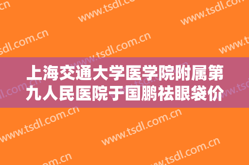 上海交通大学医学院附属第九人民医院于国鹏祛眼袋价格?需要多久恢复?