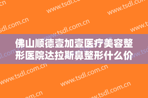 佛山顺德壹加壹医疗美容整形医院达拉斯鼻整形什么价格?有哪些优势?