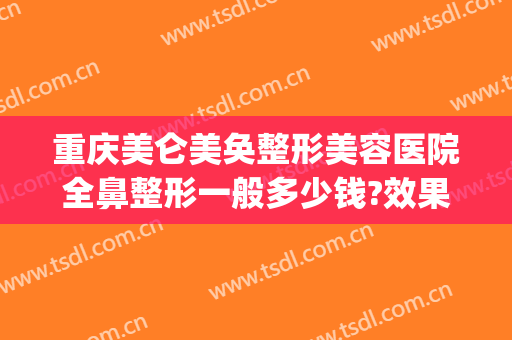重庆美仑美奂整形美容医院全鼻整形一般多少钱?效果怎么样?(重庆华美整形美容医院做鼻子好多钱)