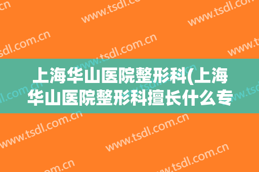 上海华山医院整形科(上海华山医院整形科擅长什么专科)