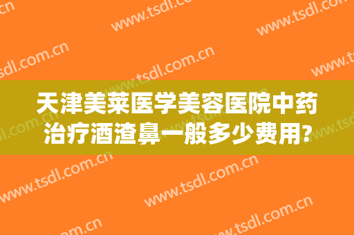 天津美莱医学美容医院中药治疗酒渣鼻一般多少费用?可靠吗?(天津治酒糟鼻的医院哪家好)