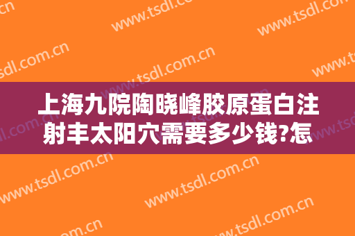 上海九院陶晓峰胶原蛋白注射丰太阳穴需要多少钱?怎么样?