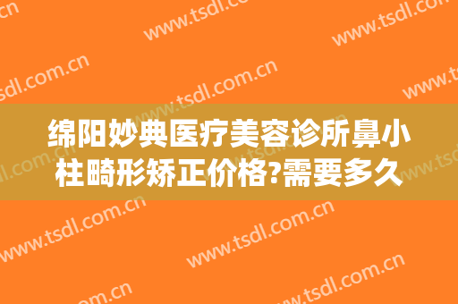 绵阳妙典医疗美容诊所鼻小柱畸形矫正价格?需要多久恢复?(绵阳妙典整形医院好吗?)