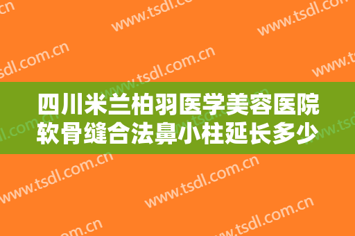 四川米兰柏羽医学美容医院软骨缝合法鼻小柱延长多少钱?有哪些优势?