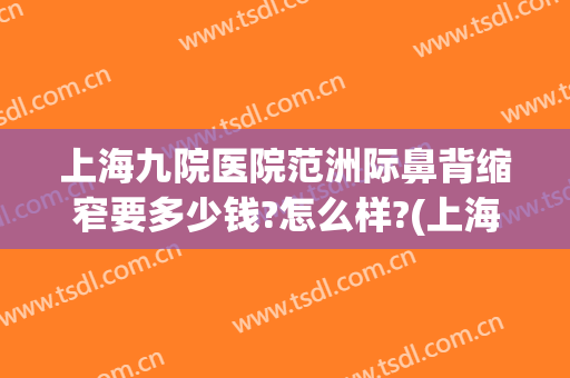 上海九院医院范洲际鼻背缩窄要多少钱?怎么样?(上海第九人民医院鼻翼缩小多少钱)