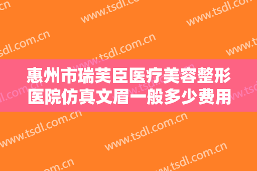 惠州市瑞芙臣医疗美容整形医院仿真文眉一般多少费用?多长时间恢复?