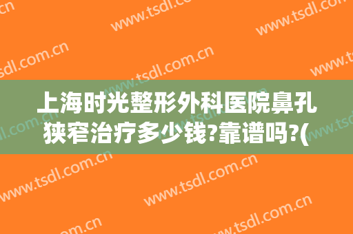 上海时光整形外科医院鼻孔狭窄治疗多少钱?靠谱吗?(上海时光整形鼻子做坏了)