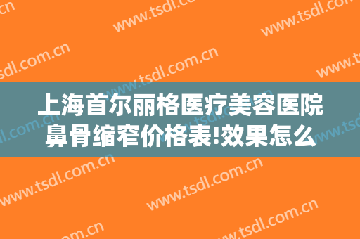 上海首尔丽格医疗美容医院鼻骨缩窄价格表!效果怎么样?(上海首尔丽格整形医院价格表)