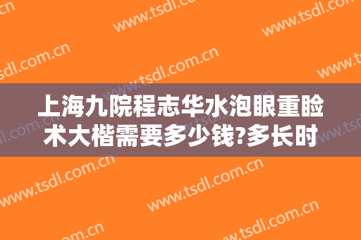 上海九院程志华水泡眼重睑术大楷需要多少钱?多长时间恢复?