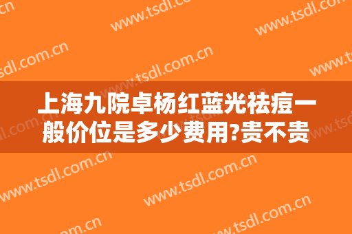 上海九院卓杨红蓝光祛痘一般价位是多少费用?贵不贵?