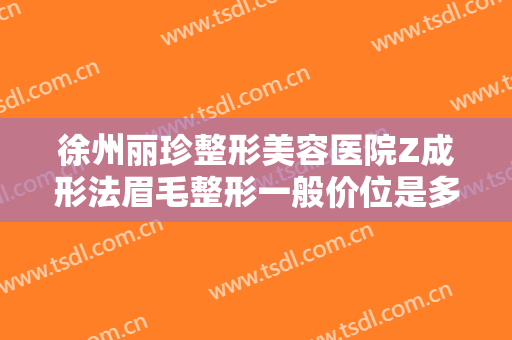 徐州丽珍整形美容医院Z成形法眉毛整形一般价位是多少费用?怎么样?
