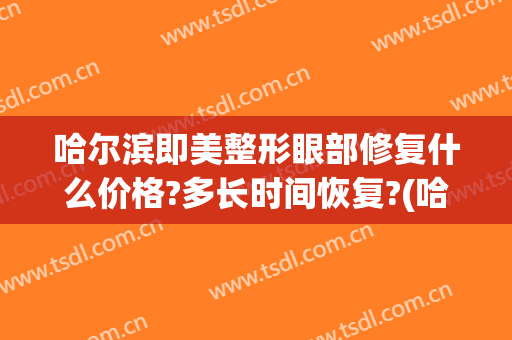 哈尔滨即美整形眼部修复什么价格?多长时间恢复?(哈尔滨即美整形地址)