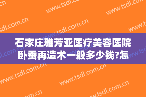 石家庄雅芳亚医疗美容医院卧蚕再造术一般多少钱?怎么样?(石家庄雅芳亚整形医院价目表)