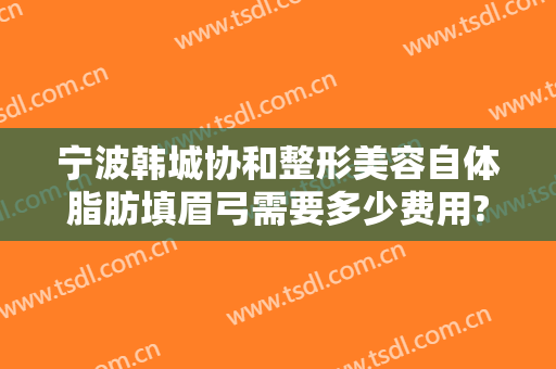 宁波韩城协和整形美容自体脂肪填眉弓需要多少费用?靠谱吗?