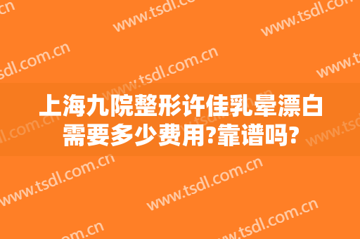 上海九院整形许佳乳晕漂白需要多少费用?靠谱吗?